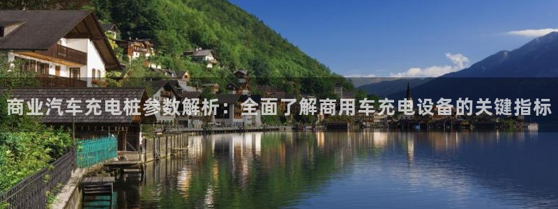 威廉国际网站是什么：商业汽车充电桩参数解析：全面了解商用车充电设备的关键指标