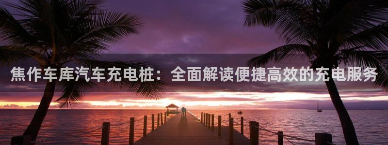 威廉希尔香港俱乐部：焦作车库汽车充电桩：全面解读便捷高效的充电服务