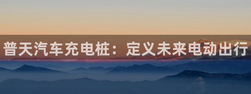 威廉希尔app怎么用：普天汽车充电桩：定义未来电动出行
