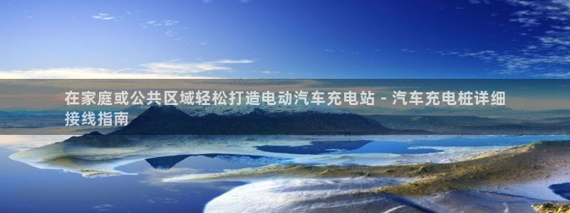 谁知道正规的威廉希尔：在家庭或公共区域轻松打造电动汽车充电站 - 汽车充电桩详细
接线指南