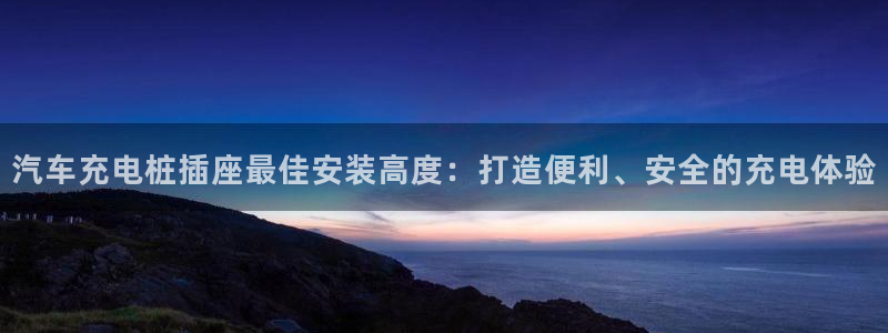 威廉希尔进y b3 3。me：汽车充电桩插座最佳安装高度：打造便利、安全的充电体验