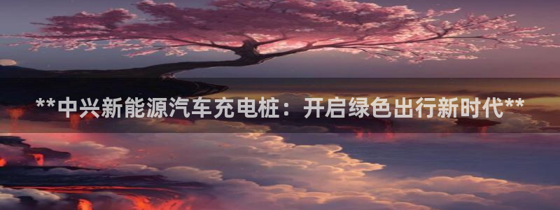 英国威廉希尔俱乐部：**中兴新能源汽车充电桩：开启绿色出行新时代**