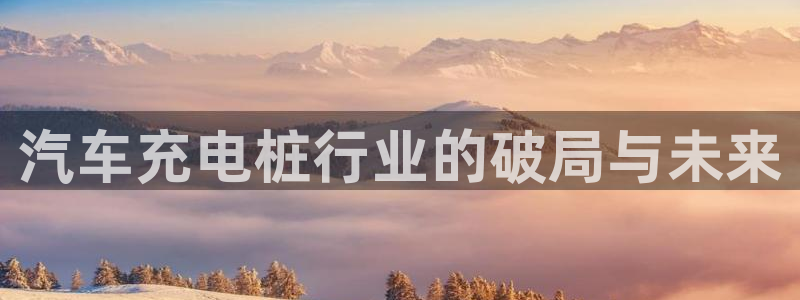 威廉希尔中文网站威廉：汽车充电桩行业的破局与未来